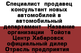 Специалист (продавец-консультант новых автомобилей)в автомобильный департамент › Название организации ­ Тойота Центр Хабаровск, официальный дилер › Отрасль предприятия ­ Другое › Минимальный оклад ­ 100 000 - Все города Работа » Вакансии   . Мордовия респ.